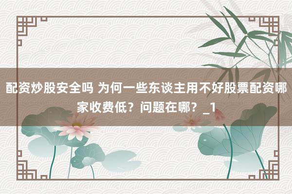 配资炒股安全吗 为何一些东谈主用不好股票配资哪家收费低？问题在哪？_1