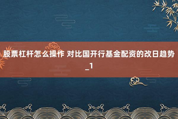 股票杠杆怎么操作 对比国开行基金配资的改日趋势_1