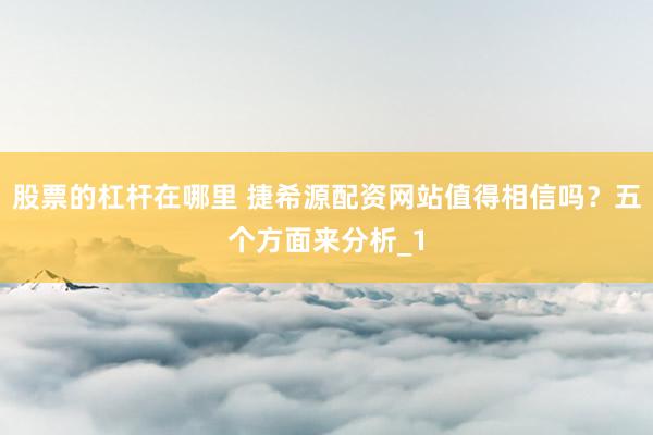 股票的杠杆在哪里 捷希源配资网站值得相信吗？五个方面来分析_1