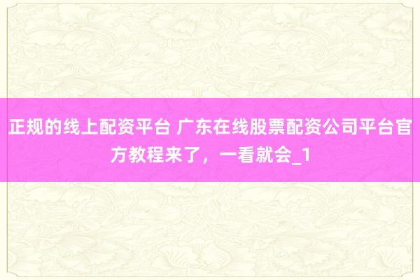 正规的线上配资平台 广东在线股票配资公司平台官方教程来了,一看就会_1