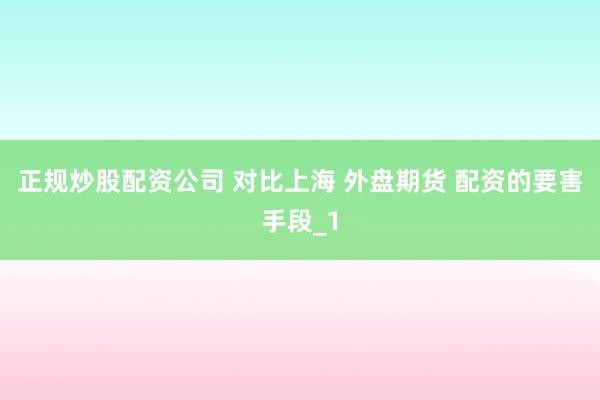 正规炒股配资公司 对比上海 外盘期货 配资的要害手段_1