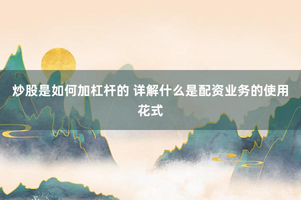 炒股是如何加杠杆的 详解什么是配资业务的使用花式