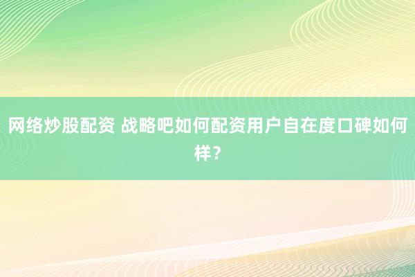 网络炒股配资 战略吧如何配资用户自在度口碑如何样？