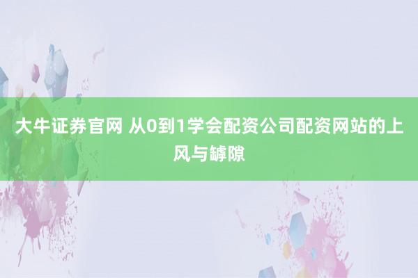 大牛证券官网 从0到1学会配资公司配资网站的上风与罅隙