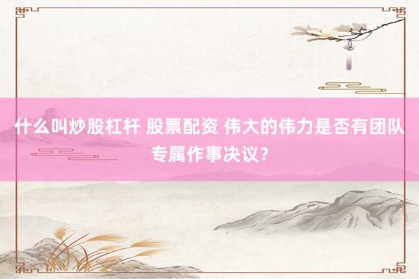 什么叫炒股杠杆 股票配资 伟大的伟力是否有团队专属作事决议?