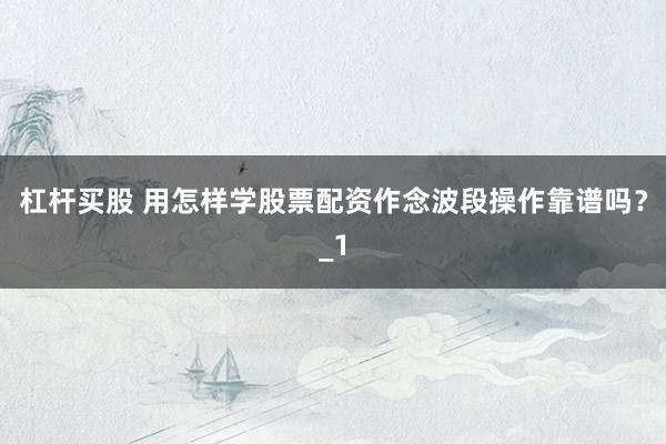 杠杆买股 用怎样学股票配资作念波段操作靠谱吗?_1