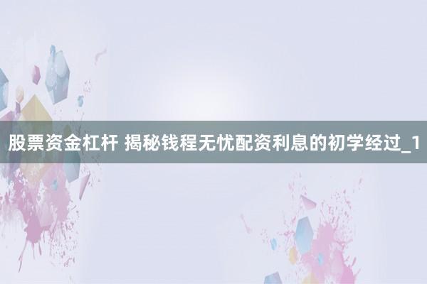 股票资金杠杆 揭秘钱程无忧配资利息的初学经过_1