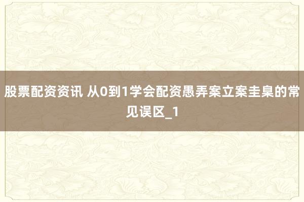 股票配资资讯 从0到1学会配资愚弄案立案圭臬的常见误区_1