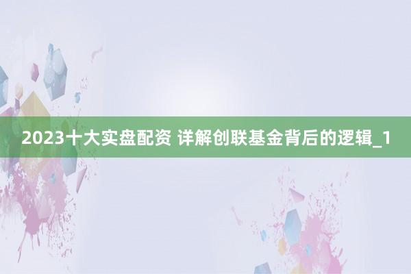 2023十大实盘配资 详解创联基金背后的逻辑_1
