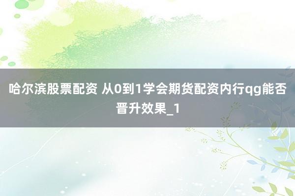 哈尔滨股票配资 从0到1学会期货配资内行qg能否晋升效果_1