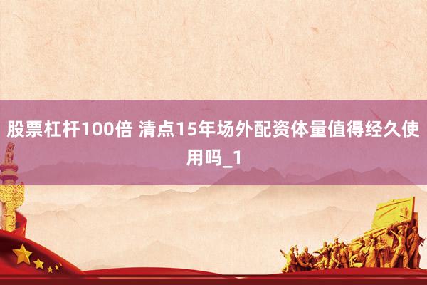 股票杠杆100倍 清点15年场外配资体量值得经久使用吗_1
