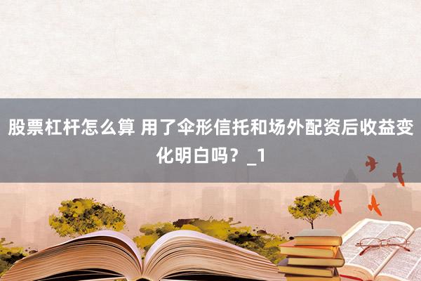 股票杠杆怎么算 用了伞形信托和场外配资后收益变化明白吗？_1