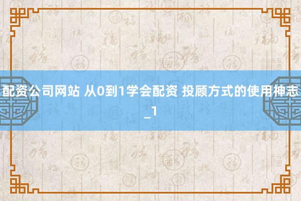 配资公司网站 从0到1学会配资 投顾方式的使用神志_1