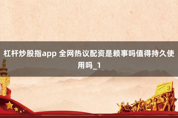 杠杆炒股指app 全网热议配资是赖事吗值得持久使用吗_1