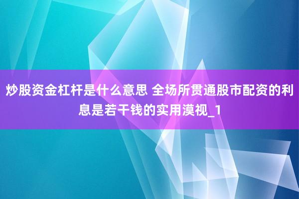 炒股资金杠杆是什么意思 全场所贯通股市配资的利息是若干钱的实用漠视_1