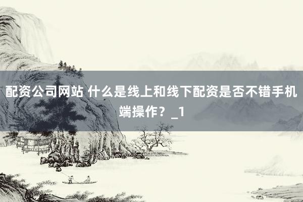 配资公司网站 什么是线上和线下配资是否不错手机端操作？_1