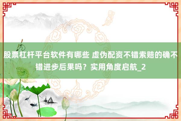 股票杠杆平台软件有哪些 虚伪配资不错索赔的确不错进步后果吗?实用角度启航_2