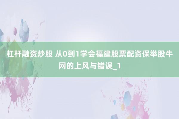 杠杆融资炒股 从0到1学会福建股票配资保举股牛网的上风与错误_1