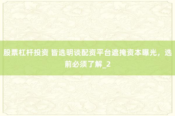 股票杠杆投资 皆选明谈配资平台遮掩资本曝光，选前必须了解_2