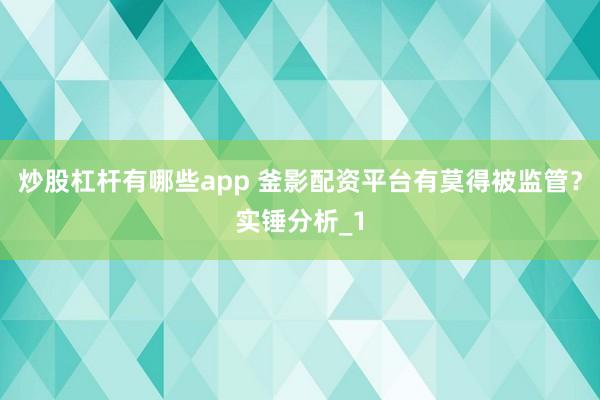 炒股杠杆有哪些app 釜影配资平台有莫得被监管？实锤分析_1