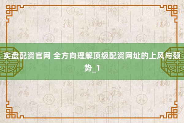 实盘配资官网 全方向理解顶级配资网址的上风与颓势_1