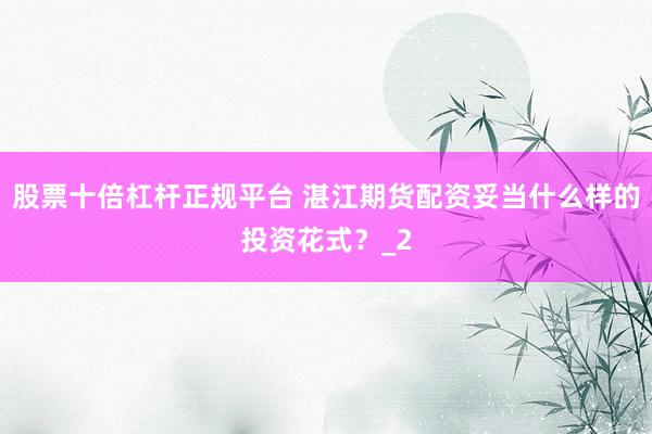 股票十倍杠杆正规平台 湛江期货配资妥当什么样的投资花式？_2