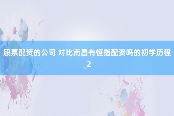 股票配资的公司 对比南昌有恒指配资吗的初学历程_2
