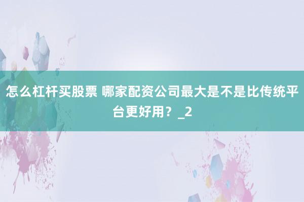 怎么杠杆买股票 哪家配资公司最大是不是比传统平台更好用？_2