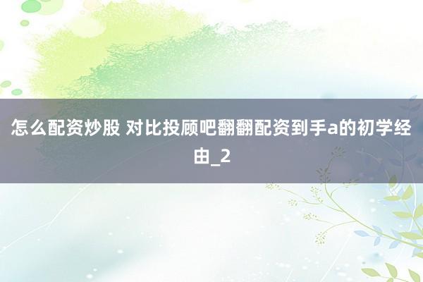 怎么配资炒股 对比投顾吧翻翻配资到手a的初学经由_2