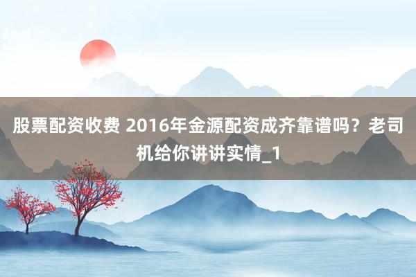 股票配资收费 2016年金源配资成齐靠谱吗？老司机给你讲讲实情_1