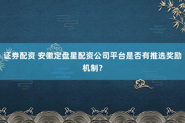 证劵配资 安徽定盘星配资公司平台是否有推选奖励机制？