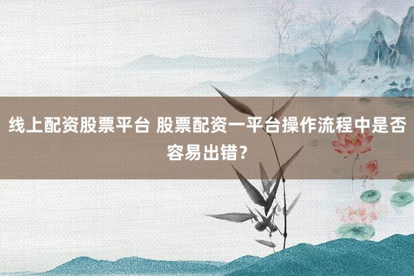 线上配资股票平台 股票配资一平台操作流程中是否容易出错？